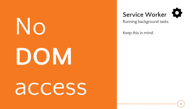No
DOM
access
Service Worker
Running background tasks
Keep this in mind.
31
