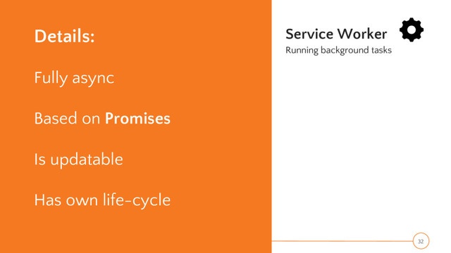 Details:
Fully async
Based on Promises
Is updatable
Has own life-cycle
Service Worker
Running background tasks
32
