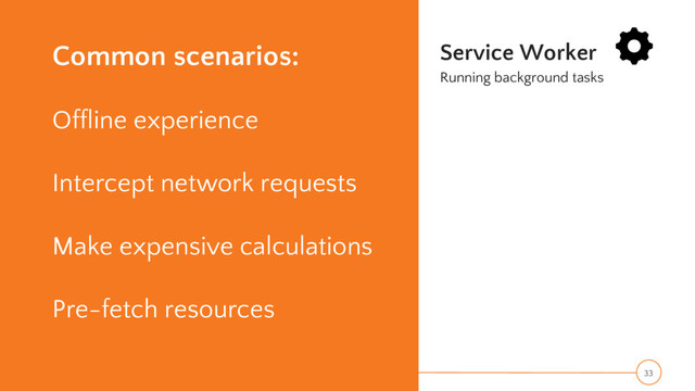 Common scenarios:
Offline experience
Intercept network requests
Make expensive calculations
Pre-fetch resources
Service Worker
Running background tasks
33
