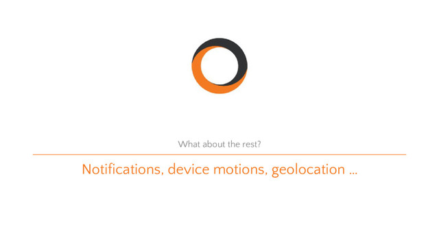 Notifications, device motions, geolocation …
What about the rest?
