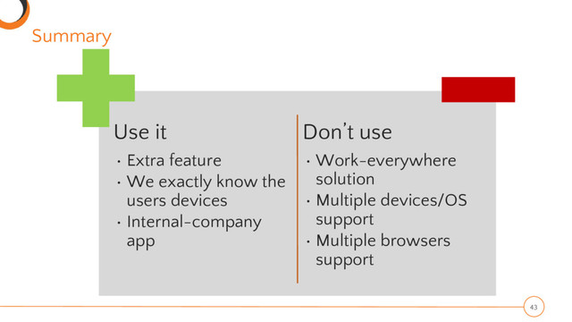 Summary
43
Use it
• Extra feature
• We exactly know the
users devices
• Internal-company
app
Don’t use
• Work-everywhere
solution
• Multiple devices/OS
support
• Multiple browsers
support

