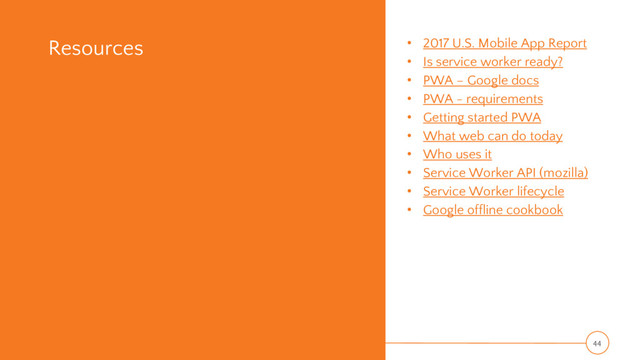 Resources • 2017 U.S. Mobile App Report
• Is service worker ready?
• PWA – Google docs
• PWA - requirements
• Getting started PWA
• What web can do today
• Who uses it
• Service Worker API (mozilla)
• Service Worker lifecycle
• Google offline cookbook
44
