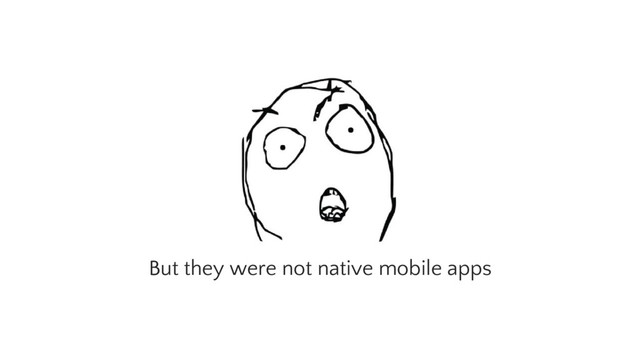 But they were not native mobile apps

