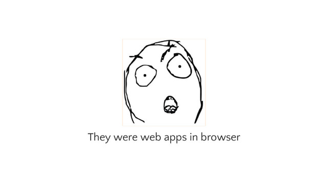 They were web apps in browser
