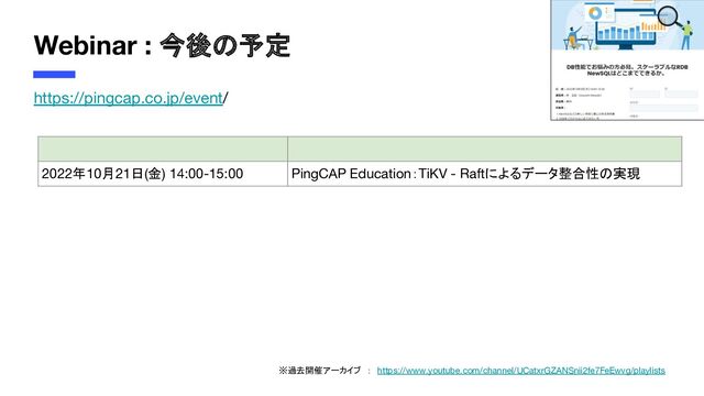 Webinar : 今後の予定
https://pingcap.co.jp/event/
※過去開催アーカイブ　：　https://www.youtube.com/channel/UCatxrGZANSnii2fe7FeEwvg/playlists
   
2022年10月21日(金) 14:00-15:00 PingCAP Education：TiKV - Raftによるデータ整合性の実現
