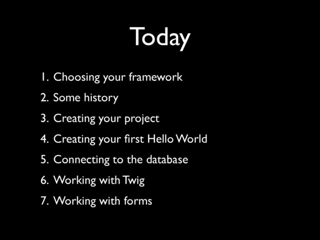 Today
1. Choosing your framework	

2. Some history	

3. Creating your project	

4. Creating your ﬁrst Hello World	

5. Connecting to the database	

6. Working with Twig	

7. Working with forms
