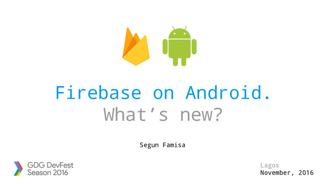 Firebase on Android.
What’s new?
Lagos
November, 2016
Segun Famisa
