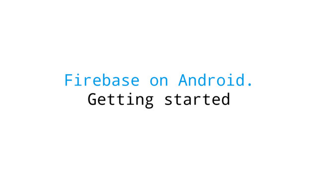 Firebase on Android.
Getting started
