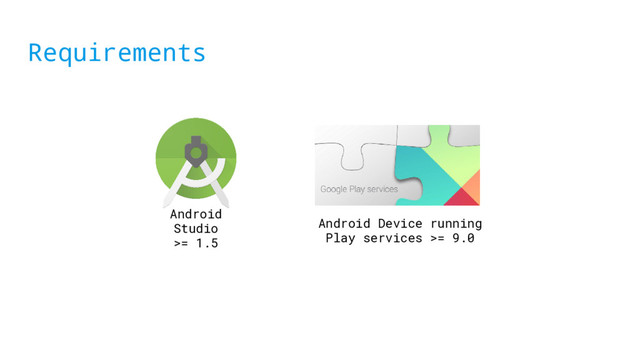 Requirements
Android
Studio
>= 1.5
Android Device running
Play services >= 9.0

