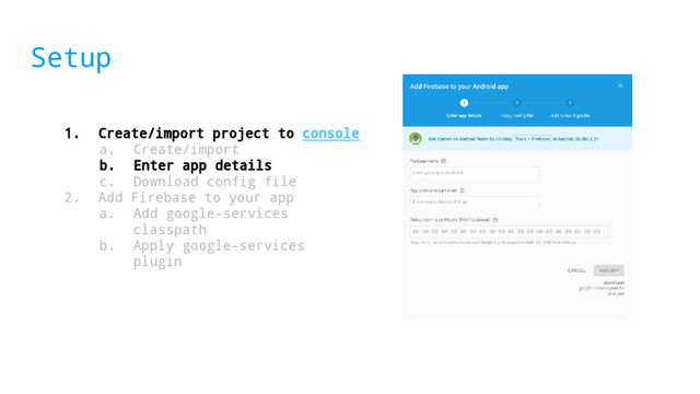 Setup
1. Create/import project to console
a. Create/import
b. Enter app details
c. Download config file
2. Add Firebase to your app
a. Add google-services
classpath
b. Apply google-services
plugin
