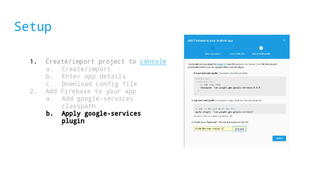 Setup
1. Create/import project to console
a. Create/import
b. Enter app details
c. Download config file
2. Add Firebase to your app
a. Add google-services
classpath
b. Apply google-services
plugin
