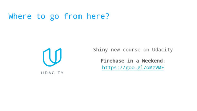 Where to go from here?
Shiny new course on Udacity
Firebase in a Weekend:
https://goo.gl/oMzVMF
