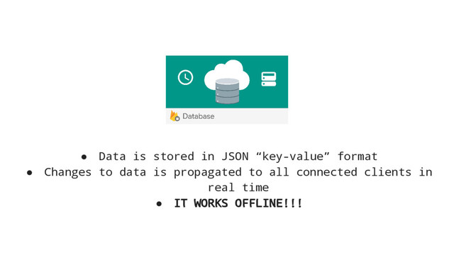 ● Data is stored in JSON “key-value” format
● Changes to data is propagated to all connected clients in
real time
● IT WORKS OFFLINE!!!
