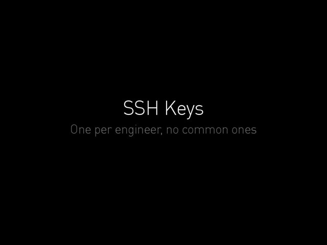 SSH Keys
One per engineer, no common ones

