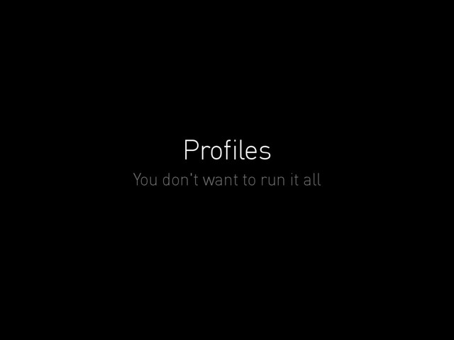 Proﬁles
You don't want to run it all
