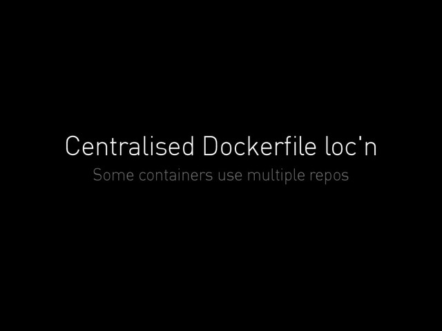 Centralised Dockerﬁle loc'n
Some containers use multiple repos
