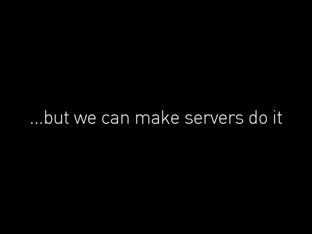 ...but we can make servers do it
