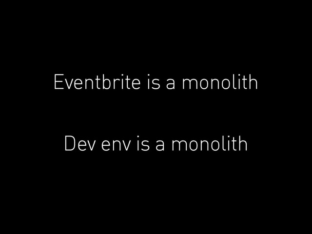 Eventbrite is a monolith
Dev env is a monolith

