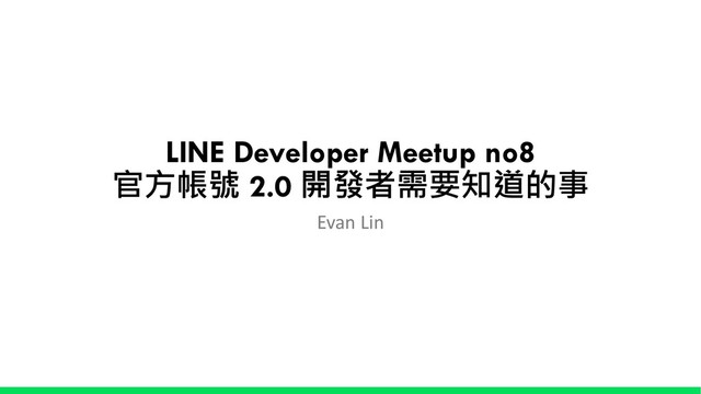 LINE Developer Meetup no8
 2.0 

Evan Lin
