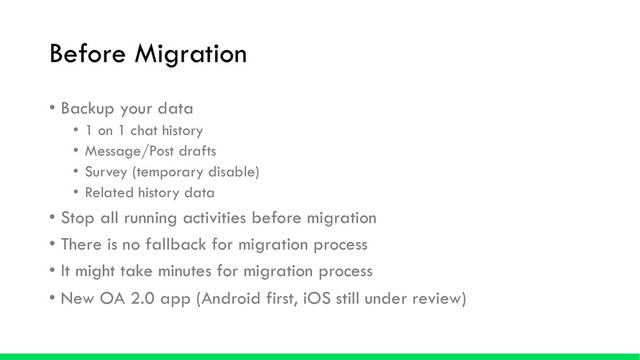 Before Migration
• Backup your data
• 1 on 1 chat history
• Message/Post drafts
• Survey (temporary disable)
• Related history data
• Stop all running activities before migration
• There is no fallback for migration process
• It might take minutes for migration process
• New OA 2.0 app (Android first, iOS still under review)
