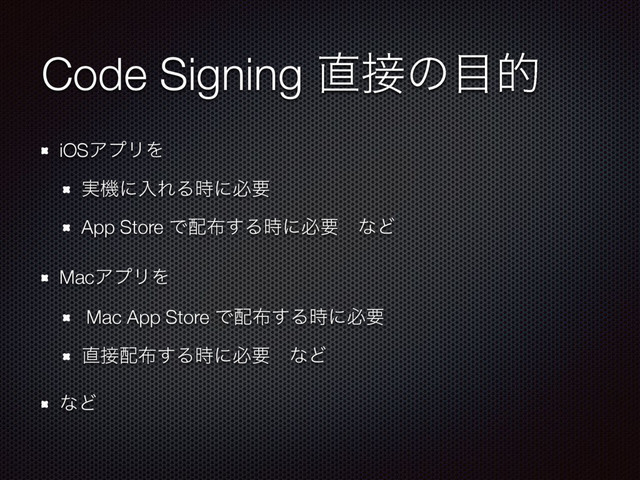 Code Signing ௚઀ͷ໨త
iOSΞϓϦΛ
࣮ػʹೖΕΔ࣌ʹඞཁ
App Store Ͱ഑෍͢Δ࣌ʹඞཁɹͳͲ
MacΞϓϦΛ
Mac App Store Ͱ഑෍͢Δ࣌ʹඞཁ
௚઀഑෍͢Δ࣌ʹඞཁɹͳͲ
ͳͲ
