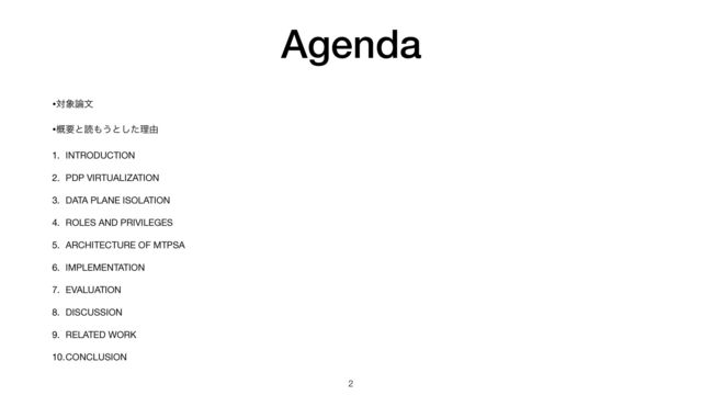 Agenda
•ର৅࿦จ

•֓ཁͱಡ΋͏ͱͨ͠ཧ༝

1. INTRODUCTION

2. PDP VIRTUALIZATION

3. DATA PLANE ISOLATION

4. ROLES AND PRIVILEGES

5. ARCHITECTURE OF MTPSA

6. IMPLEMENTATION

7. EVALUATION

8. DISCUSSION

9. RELATED WORK

10.CONCLUSION
2
