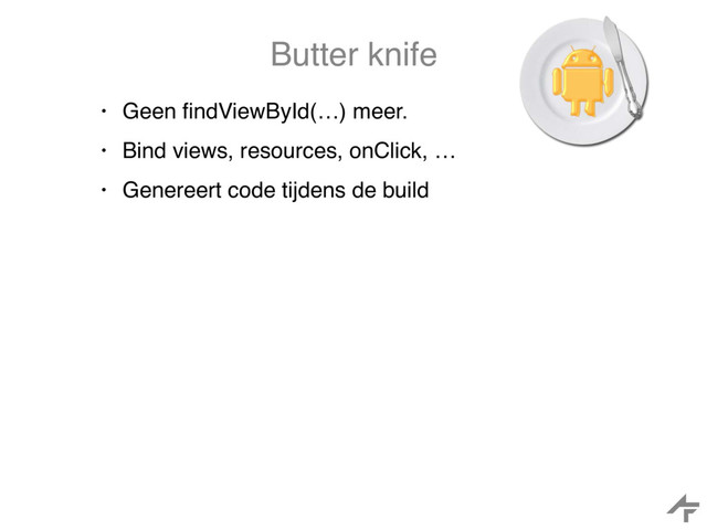 Butter knife
• Geen ﬁndViewById(…) meer.
• Bind views, resources, onClick, …
• Genereert code tijdens de build
