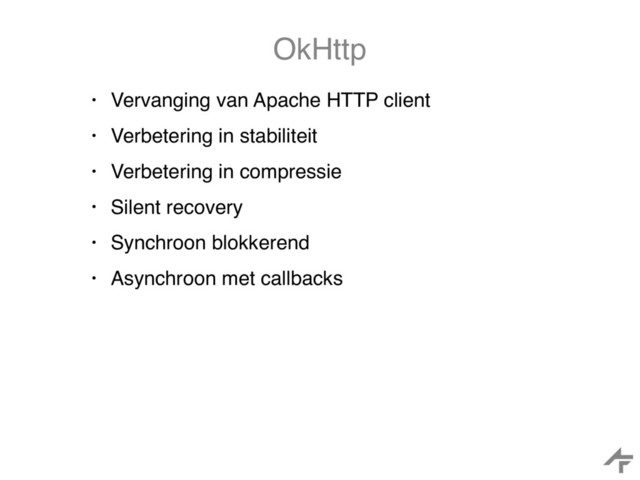 OkHttp
• Vervanging van Apache HTTP client
• Verbetering in stabiliteit
• Verbetering in compressie
• Silent recovery
• Synchroon blokkerend
• Asynchroon met callbacks
