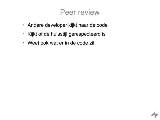 Peer review
• Andere developer kijkt naar de code
• Kijkt of de huisstijl gerespecteerd is
• Weet ook wat er in de code zit
