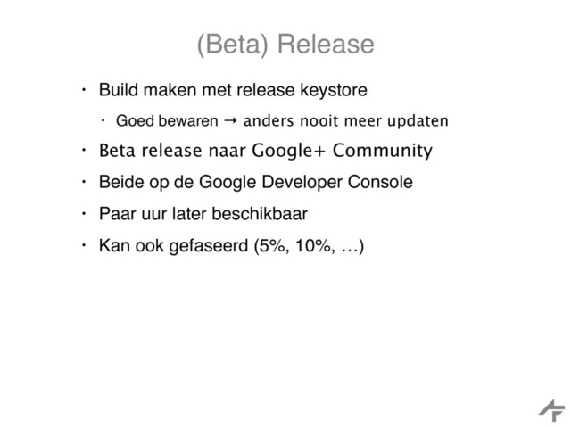 (Beta) Release
• Build maken met release keystore
• Goed bewaren → anders nooit meer updaten
• Beta release naar Google+ Community
• Beide op de Google Developer Console
• Paar uur later beschikbaar
• Kan ook gefaseerd (5%, 10%, …)
