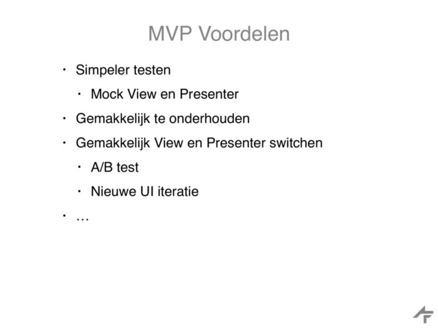 MVP Voordelen
• Simpeler testen
• Mock View en Presenter
• Gemakkelijk te onderhouden
• Gemakkelijk View en Presenter switchen
• A/B test
• Nieuwe UI iteratie
• …
