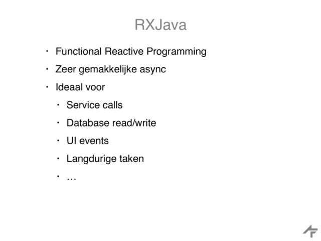 RXJava
• Functional Reactive Programming
• Zeer gemakkelijke async
• Ideaal voor
• Service calls
• Database read/write
• UI events
• Langdurige taken
• …
