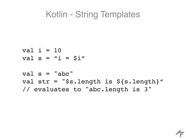 Kotlin - String Templates
val i = 10
val s = “i = $i”
val s = "abc"
val str = "$s.length is ${s.length}”
// evaluates to "abc.length is 3"
