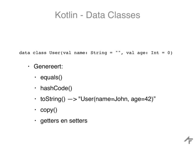 Kotlin - Data Classes
data class User(val name: String = "", val age: Int = 0)
• Genereert:
• equals()
• hashCode()
• toString() —> "User(name=John, age=42)”
• copy()
• getters en setters
