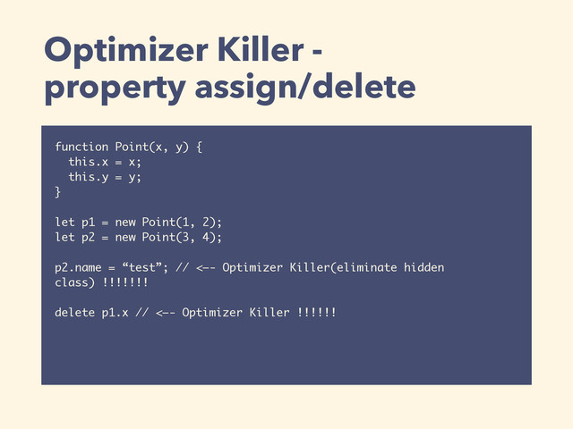 Optimizer Killer -  
property assign/delete
function Point(x, y) {
this.x = x;
this.y = y;
}
let p1 = new Point(1, 2);
let p2 = new Point(3, 4);
p2.name = “test”; // <—- Optimizer Killer(eliminate hidden
class) !!!!!!!
delete p1.x // <—- Optimizer Killer !!!!!!
