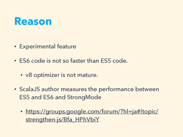 Reason
• Experimental feature
• ES6 code is not so faster than ES5 code.
• v8 optimizer is not mature.
• ScalaJS author measures the performance between
ES5 and ES6 and StrongMode
• https://groups.google.com/forum/?hl=ja#!topic/
strengthen-js/Bfa_HPhVbiY
