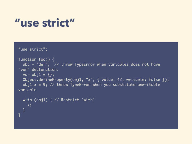 “use strict”
“use strict”;
function foo() {
abc = “def”; // throw TypeError when variables does not have
`var` declaration.
var obj1 = {};
Object.defineProperty(obj1, "x", { value: 42, writable: false });
obj1.x = 9; // throw TypeError when you substitute unwritable
variable
with (obj1) { // Restrict `with`
x;
}
}
