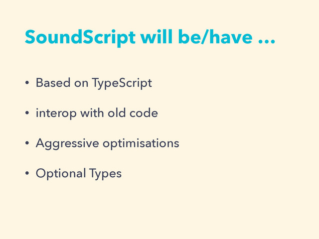 SoundScript will be/have …
• Based on TypeScript
• interop with old code
• Aggressive optimisations
• Optional Types
