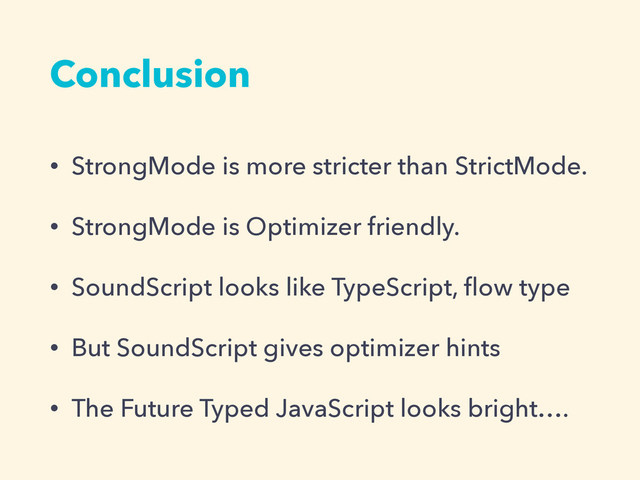 Conclusion
• StrongMode is more stricter than StrictMode.
• StrongMode is Optimizer friendly.
• SoundScript looks like TypeScript, ﬂow type
• But SoundScript gives optimizer hints
• The Future Typed JavaScript looks bright….
