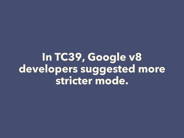 In TC39, Google v8
developers suggested more
stricter mode.
