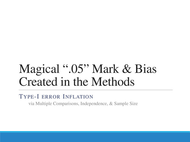 Magical “.05” Mark & Bias
Created in the Methods
TYPE-I ERROR INFLATION
via Multiple Comparisons, Independence, & Sample Size
