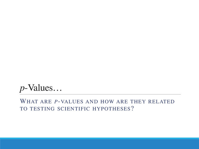 p-Values…
WHAT ARE P-VALUES AND HOW ARE THEY RELATED
TO TESTING SCIENTIFIC HYPOTHESES?
