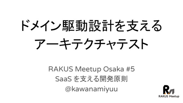 ドメイン駆動設計を支える
アーキテクチャテスト
RAKUS Meetup Osaka #5
SaaS を支える開発原則
@kawanamiyuu
