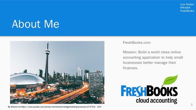 Lisa Seelye
@thedoh
FreshBooks
About Me
2
FreshBooks.com
Mission: Build a world class online
accounting application to help small
businesses better manage their
finances.
By @burst at https://www.pexels.com/photo/architecture-bridge-building-business-374754/ CC0
