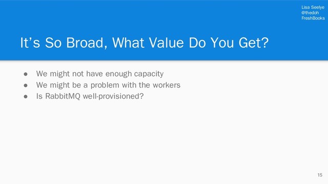 Lisa Seelye
@thedoh
FreshBooks
It’s So Broad, What Value Do You Get?
● We might not have enough capacity
● We might be a problem with the workers
● Is RabbitMQ well-provisioned?
15
