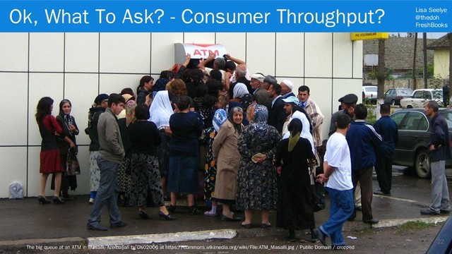 Lisa Seelye
@thedoh
FreshBooks
22
The big queue at an ATM in Masalli, Azerbaijan by Ds02006 at https://commons.wikimedia.org/wiki/File:ATM_Masalli.jpg / Public Domain / cropped
Ok, What To Ask? - Consumer Throughput?
