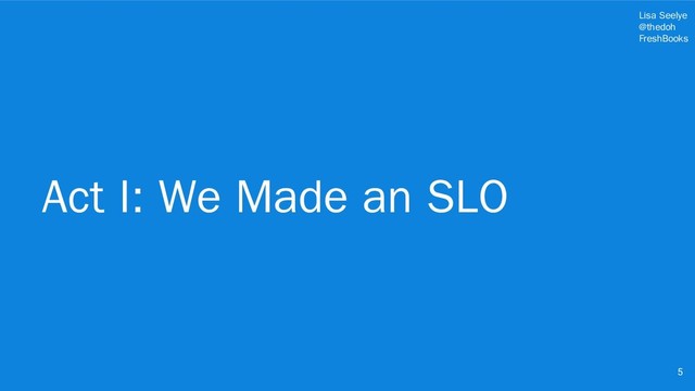 Lisa Seelye
@thedoh
FreshBooks
Act I: We Made an SLO
5
