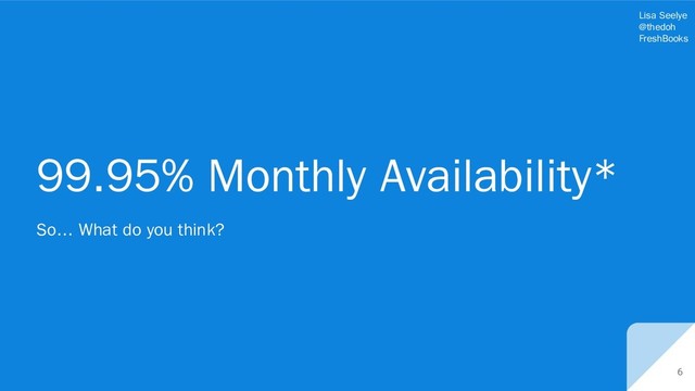 Lisa Seelye
@thedoh
FreshBooks
99.95% Monthly Availability*
6
So… What do you think?
