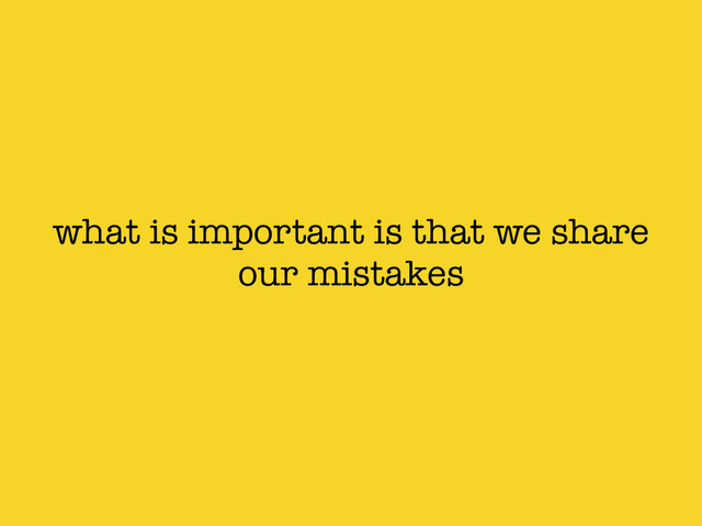 what is important is that we share
our mistakes
