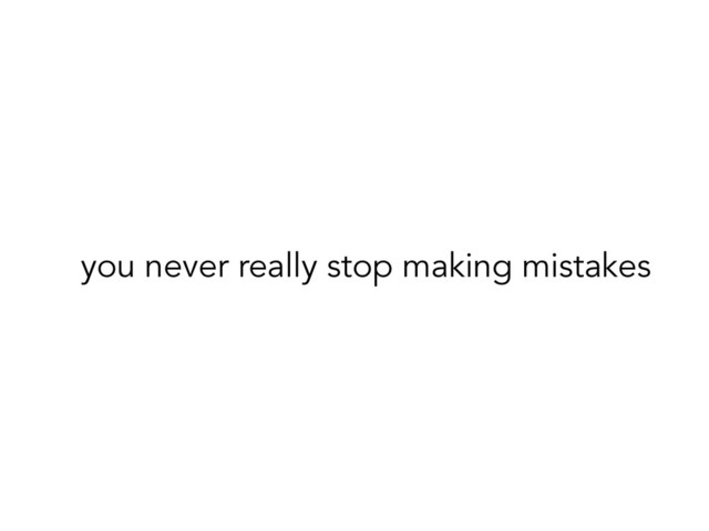 you never really stop making mistakes

